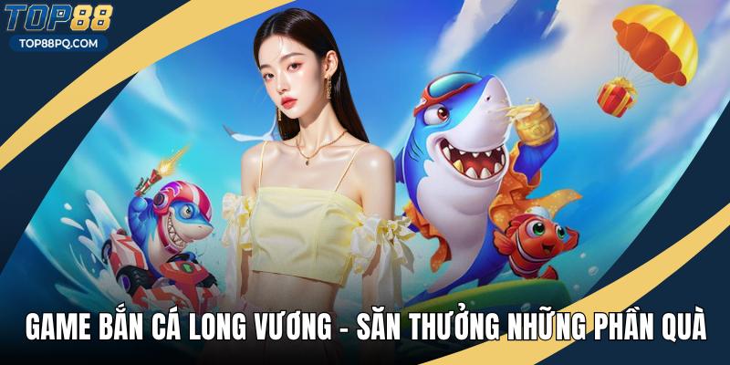 Game Bắn Cá Long Vương - Săn Thưởng Những Phần Quà Hấp Dẫn