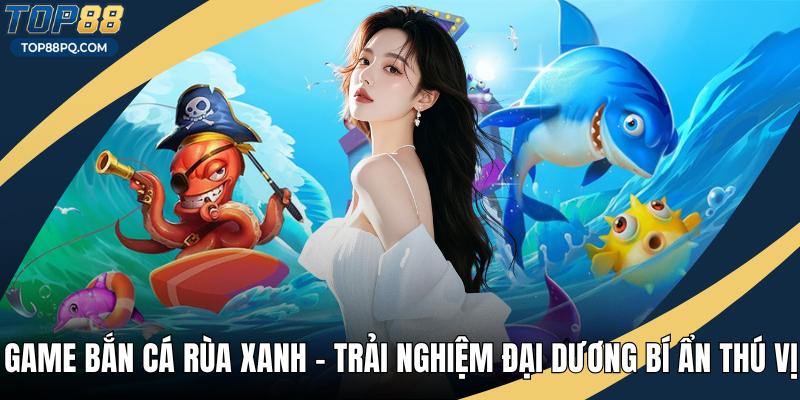 Game Bắn Cá Rùa Xanh - Trải Nghiệm Đại Dương Bí Ẩn Thú Vị