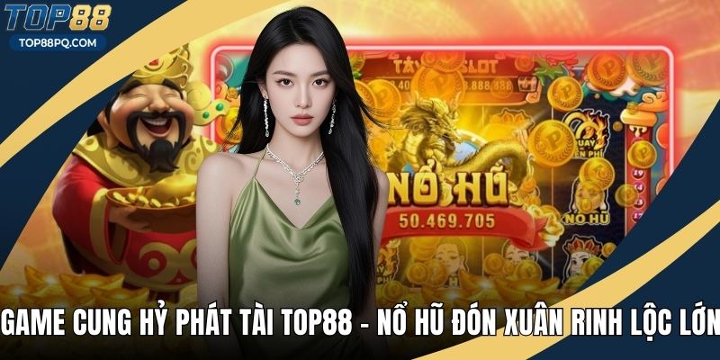 Game Cung Hỷ Phát Tài Top88 – Nổ Hũ Đón Xuân Rinh Lộc Lớn