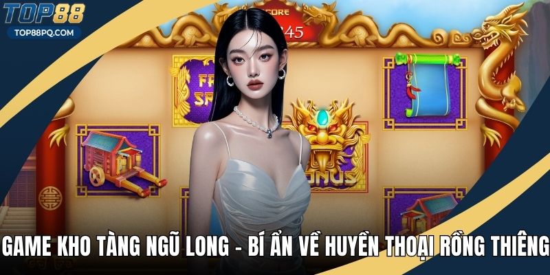 Game Kho Tàng Ngũ Long – Bí Ẩn Về Huyền Thoại Rồng Thiêng